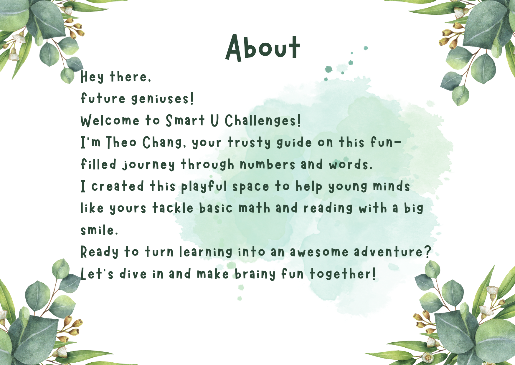 Hey there, 
    future geniuses! 
    Welcome to Smart U Challenges! 
    I'm Theo Chang, your trusty guide on this fun-filled journey through numbers and words. 
    I created this playful space to help young minds like yours tackle basic math and reading with a big smile. 
    Ready to turn learning into an awesome adventure? Let's dive in and make brainy fun together!